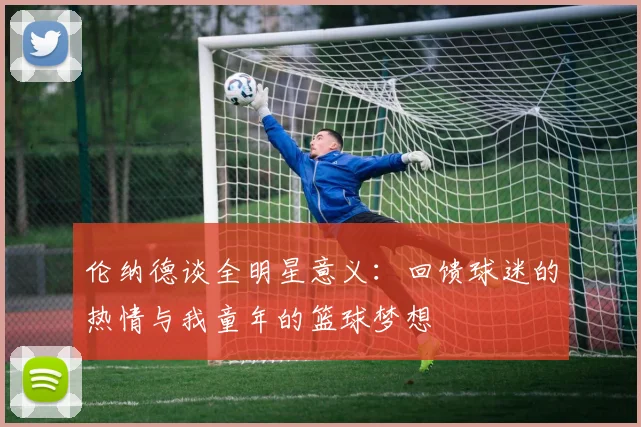 伦纳德谈全明星意义：回馈球迷的热情与我童年的篮球梦想