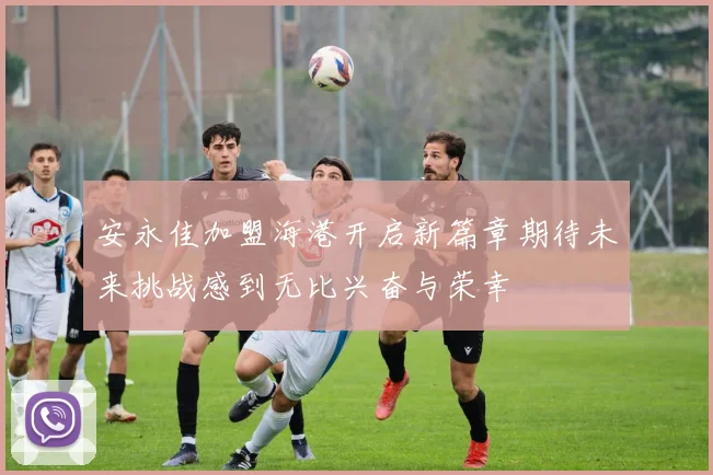 安永佳加盟海港开启新篇章期待未来挑战感到无比兴奋与荣幸
