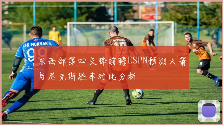 东西部第四交锋前瞻ESPN预测火箭与尼克斯胜率对比分析