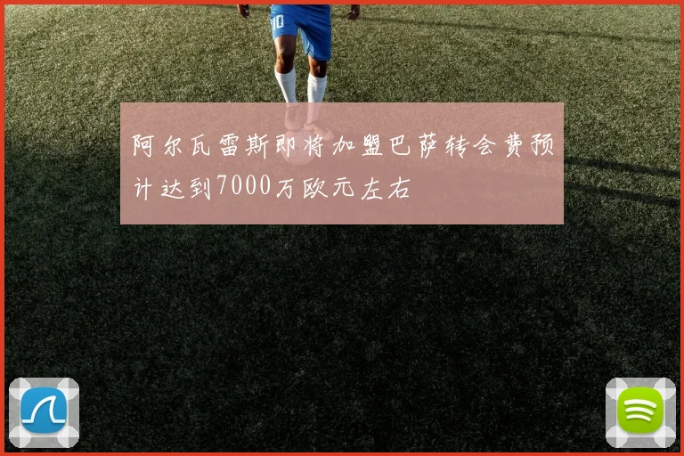 阿尔瓦雷斯即将加盟巴萨转会费预计达到7000万欧元左右
