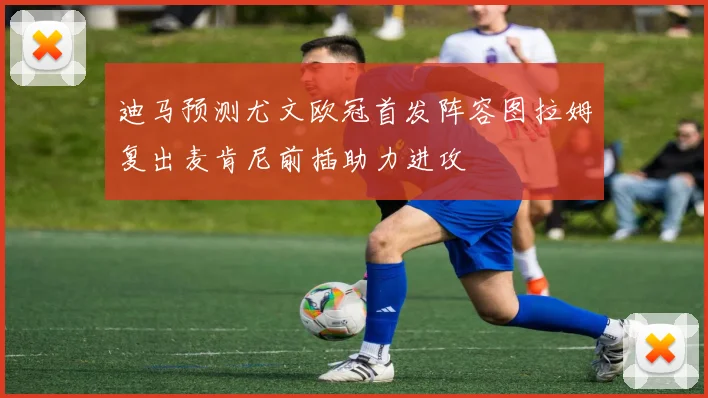 迪马预测尤文欧冠首发阵容图拉姆复出麦肯尼前插助力进攻