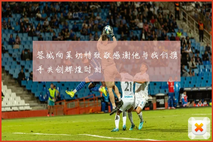 蓉城向莱切特致敬感谢他与我们携手共创辉煌时刻