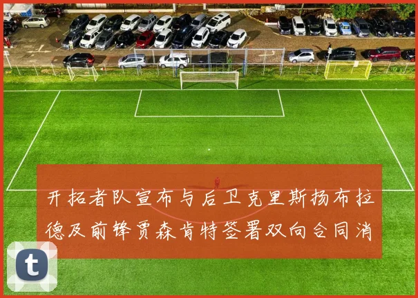 开拓者队宣布与后卫克里斯扬布拉德及前锋贾森肯特签署双向合同消息
