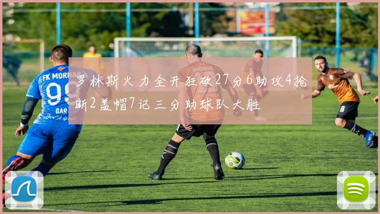 罗林斯火力全开狂砍27分6助攻4抢断2盖帽7记三分助球队大胜