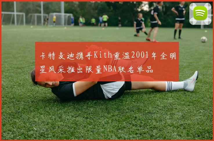 卡特麦迪携手Kith重温2001年全明星风采推出限量NBA联名单品