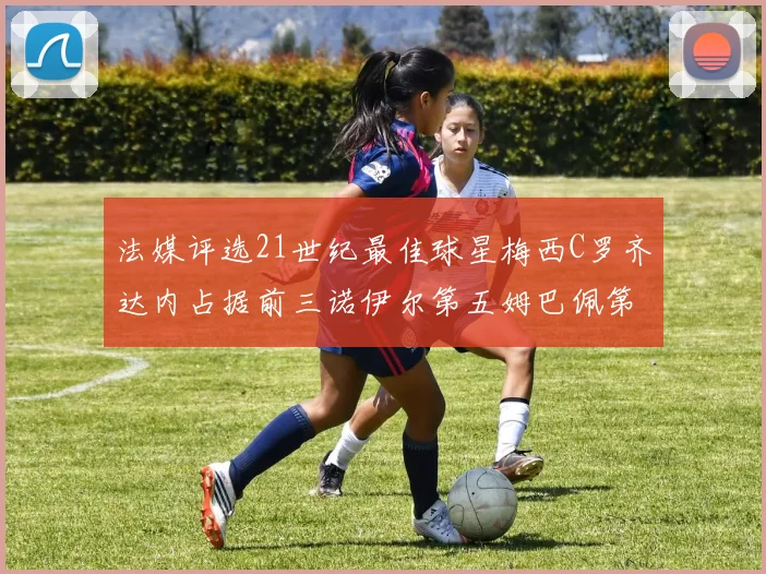法媒评选21世纪最佳球星梅西C罗齐达内占据前三诺伊尔第五姆巴佩第十八