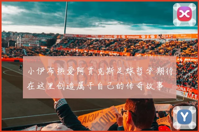 小伊布热爱阿贾克斯足球哲学期待在这里创造属于自己的传奇故事