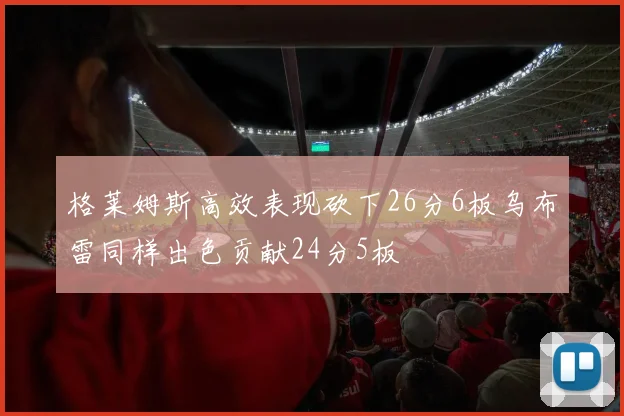 格莱姆斯高效表现砍下26分6板乌布雷同样出色贡献24分5板