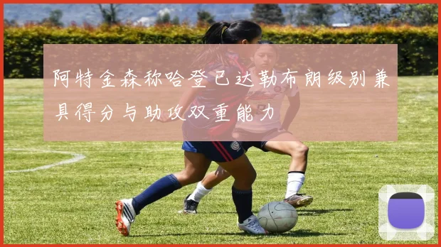 阿特金森称哈登已达勒布朗级别兼具得分与助攻双重能力