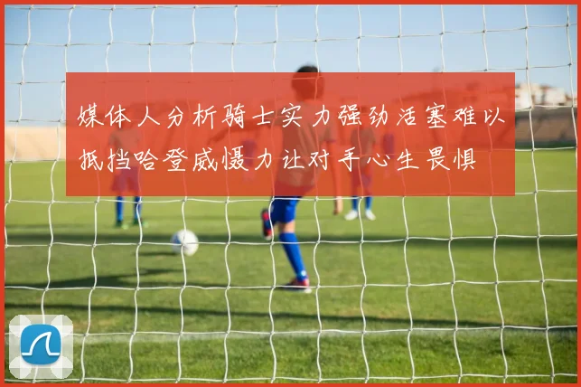 媒体人分析骑士实力强劲活塞难以抵挡哈登威慑力让对手心生畏惧