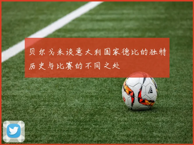贝尔戈米谈意大利国家德比的独特历史与比赛的不同之处