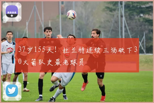 37岁155天！杜兰特连续三场砍下30火箭队史最老球员