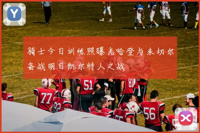 骑士今日训练照曝光哈登与米切尔备战明日凯尔特人之战