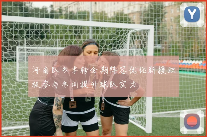 河南队冬季转会期阵容优化新援积极参与冬训提升球队实力