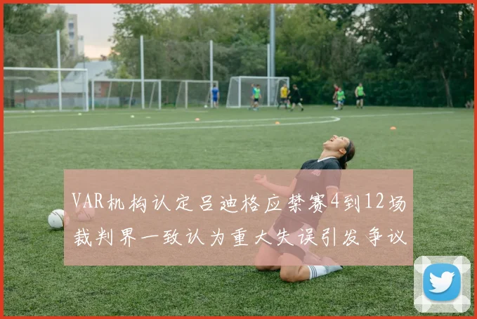 VAR机构认定吕迪格应禁赛4到12场裁判界一致认为重大失误引发争议