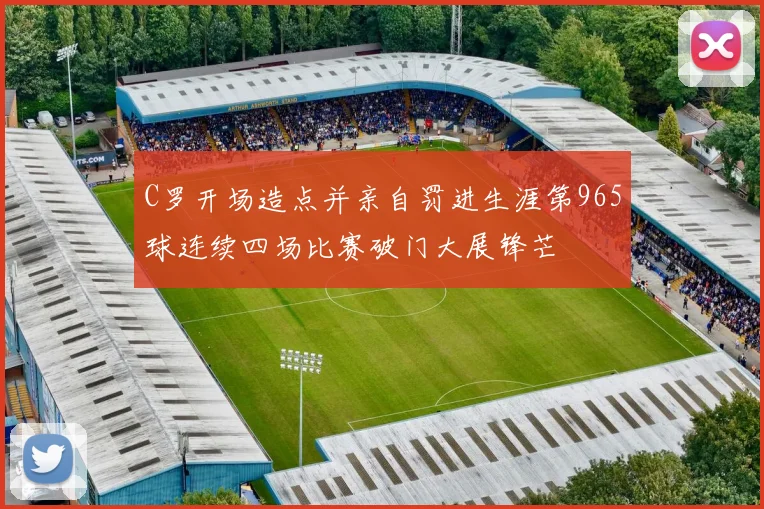 C罗开场造点并亲自罚进生涯第965球连续四场比赛破门大展锋芒