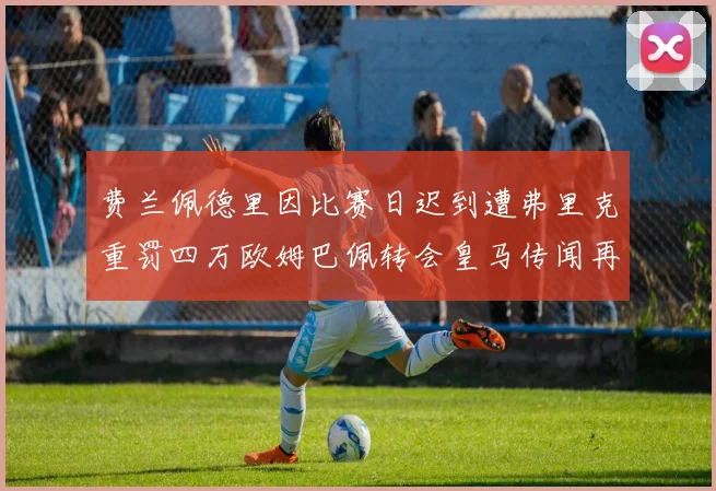 费兰佩德里因比赛日迟到遭弗里克重罚四万欧姆巴佩转会皇马传闻再起