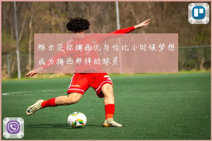 维尔茨称梅西无与伦比小时候梦想成为梅西那样的球员