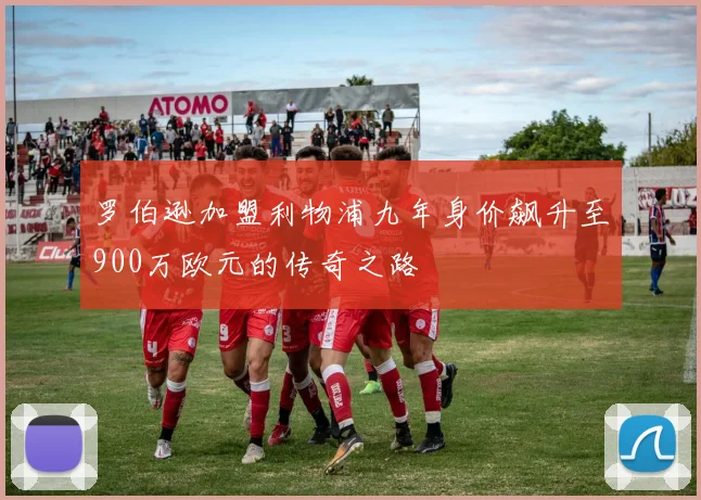 罗伯逊加盟利物浦九年身价飙升至900万欧元的传奇之路