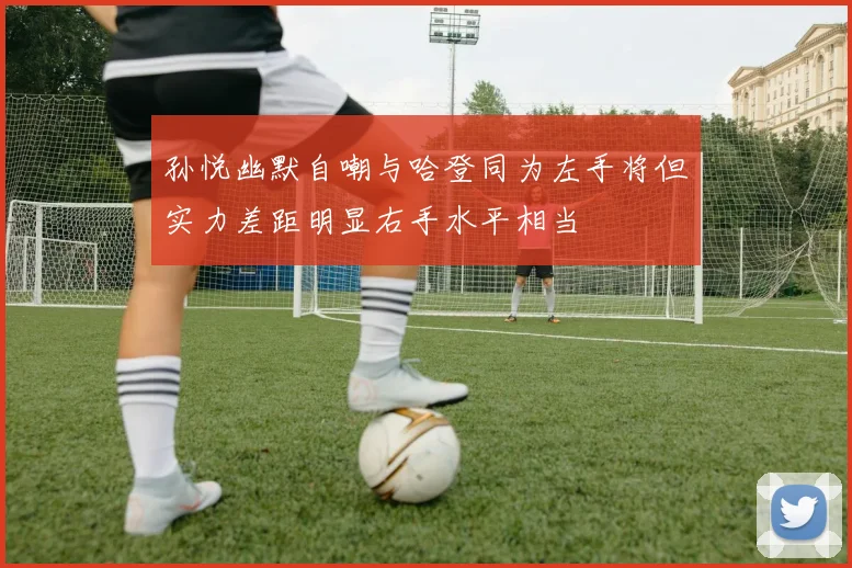 孙悦幽默自嘲与哈登同为左手将但实力差距明显右手水平相当