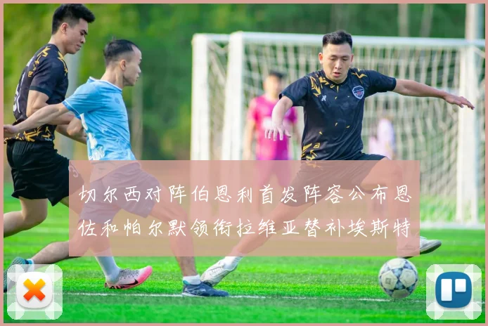 切尔西对阵伯恩利首发阵容公布恩佐和帕尔默领衔拉维亚替补埃斯特旺因伤缺席