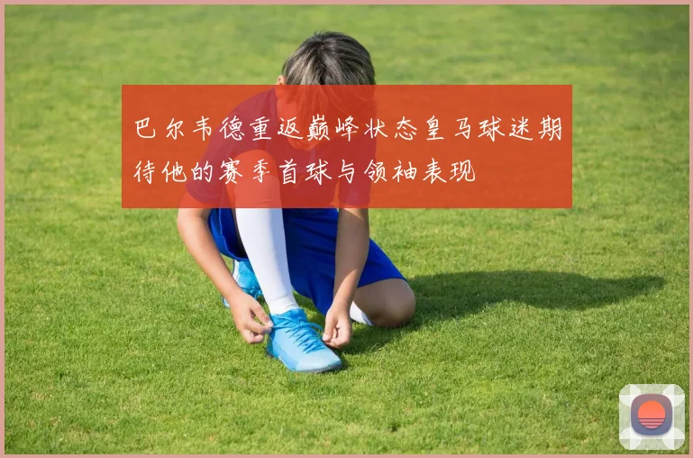 巴尔韦德重返巅峰状态皇马球迷期待他的赛季首球与领袖表现