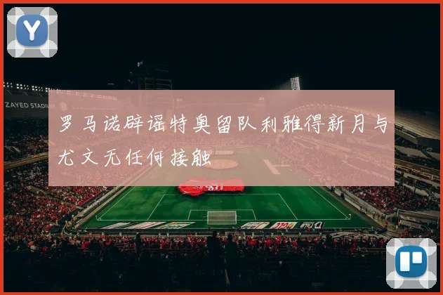 罗马诺辟谣特奥留队利雅得新月与尤文无任何接触
